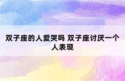 双子座的人爱哭吗 双子座讨厌一个人表现